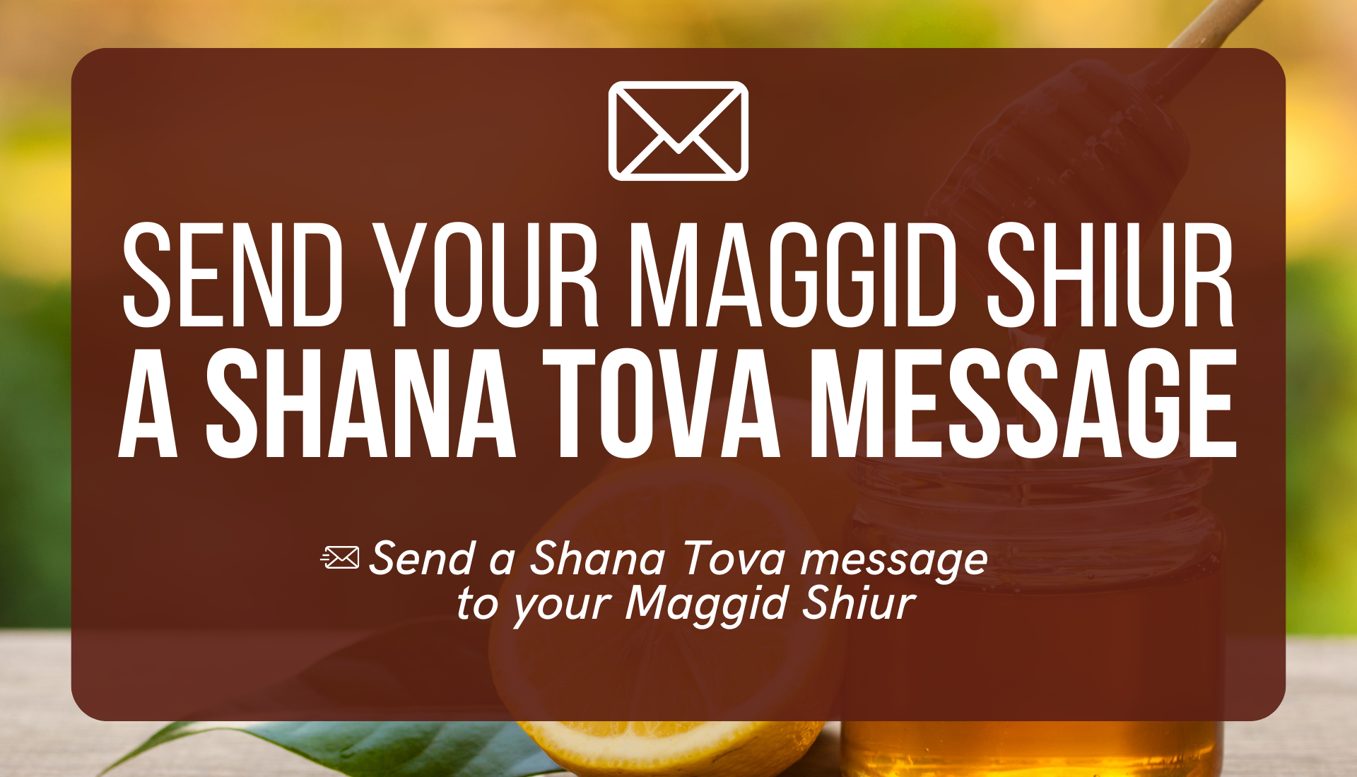 LAST CHANCE! Send Your Maggid Shiur A Shana Tova Message