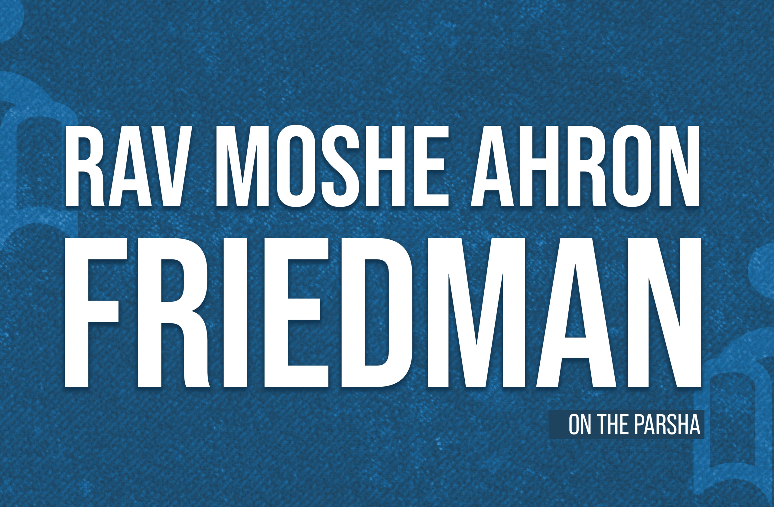 NEW SERIES: Rav Moshe Ahron Friedman on the Parsha